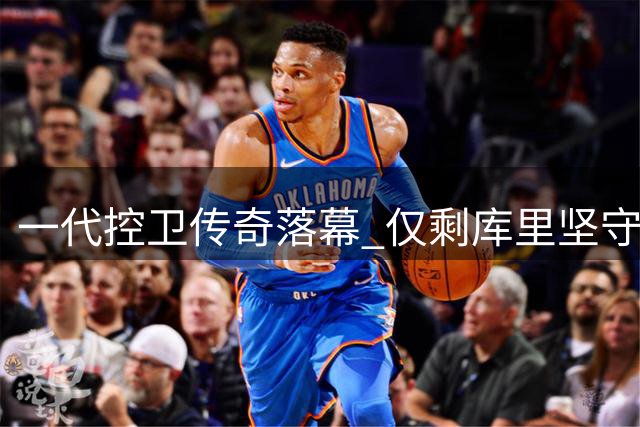 一代控卫传奇落幕 仅剩库里坚守NBA赛场