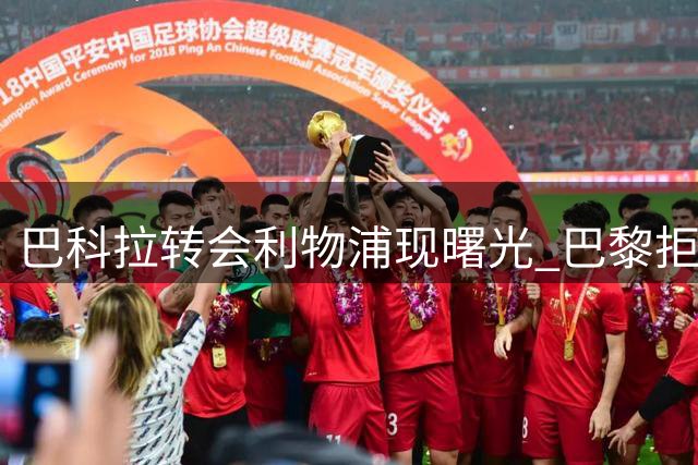 巴科拉转会利物浦现曙光 巴黎拒首份1.15亿欧报价