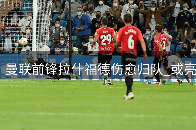 曼联前锋拉什福德伤愈归队 或亮相米兰热身赛