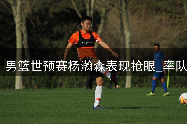 男篮世预赛杨瀚森表现抢眼 率队大胜卡塔尔迎开门红