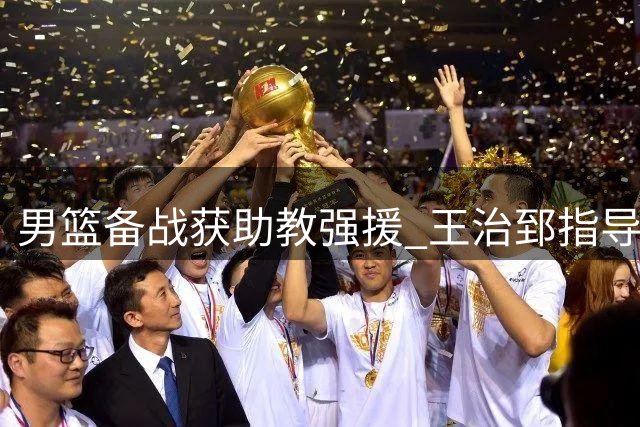 男篮备战获助教强援 王治郅指导年轻球员特训