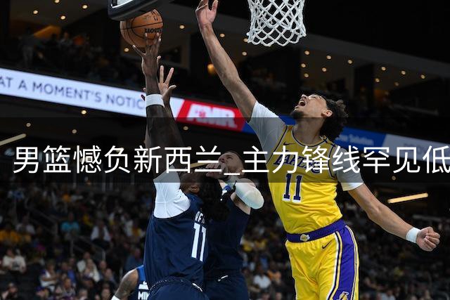 男篮憾负新西兰 主力锋线罕见低迷成转折点