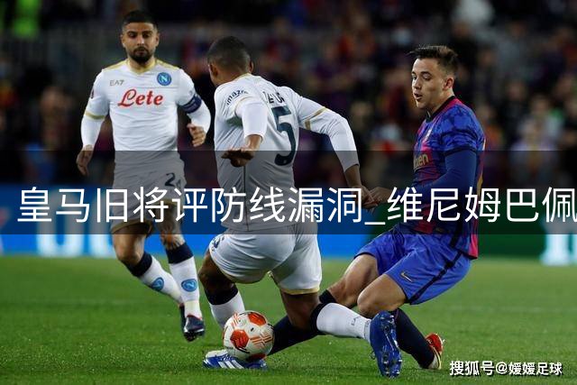 皇马旧将评防线漏洞 维尼姆巴佩需加强防守意识