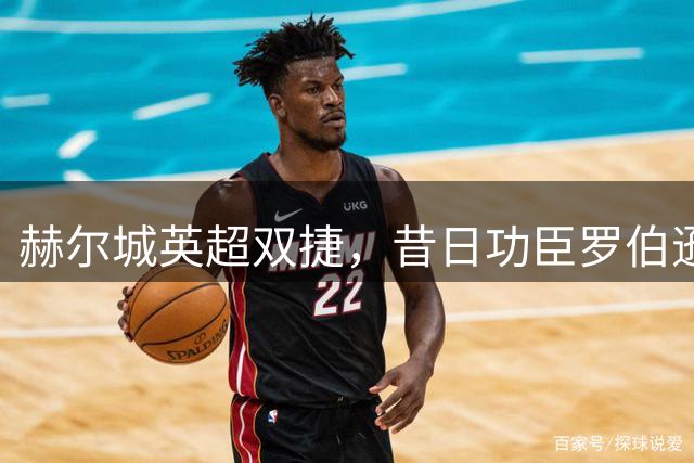 赫尔城英超双捷，昔日功臣罗伯逊马奎尔今成顶级球星