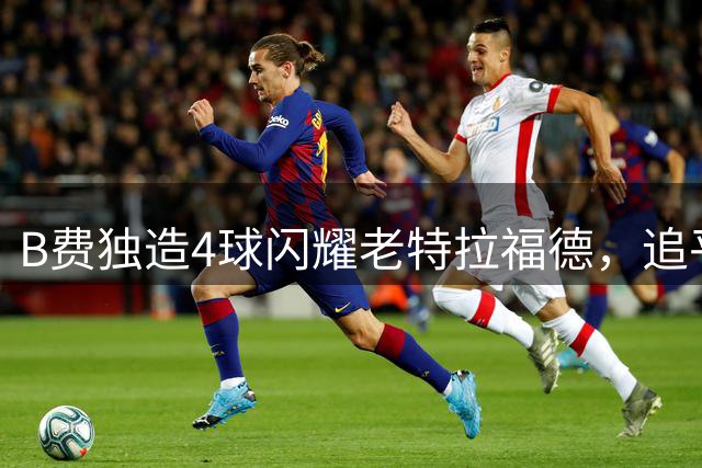 B费独造4球闪耀老特拉福德，追平C罗戴帽纪录